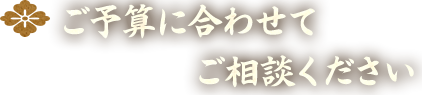 ご予算に合わせて ご相談ください