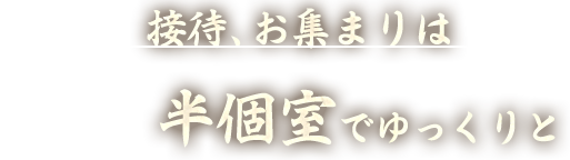 接待、お集まりは 半個室でゆっくりと